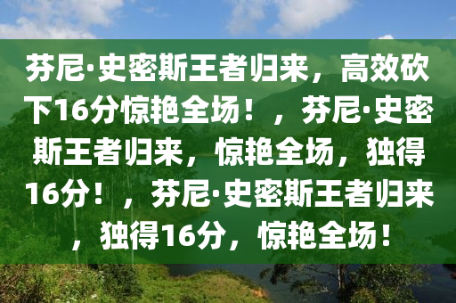 芬尼·史密斯王者归来，高效砍下16分惊艳全场！，芬尼·史密斯王者归来，惊艳全场，独得16分！，芬尼·史密斯王者归来，独得16分，惊艳全场！