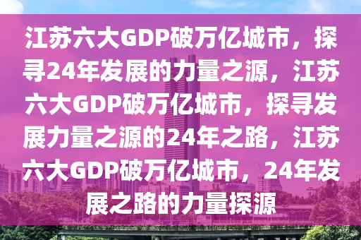 江苏六大GDP破万亿城市，探寻24年发展的力量之源，江苏六大GDP破万亿城市，探寻发展力量之源的24年之路，江苏六大GDP破万亿城市，24年发展之路的力量探源