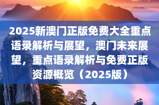 2025新澳门正版免费大全重点语录解析与展望，澳门未来展望，重点语录解析与免费正版资源概览（2025版）