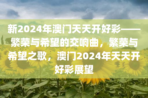 新2024年澳门天天开好彩——繁荣与希望的交响曲，繁荣与希望之歌，澳门2024年天天开好彩展望