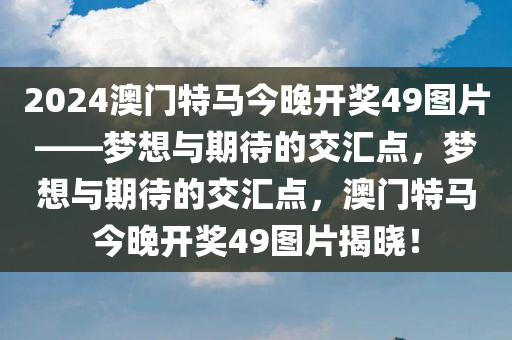 2024澳门特马今晚开奖49图片——梦想与期待的交汇点，梦想与期待的交汇点，澳门特马今晚开奖49图片揭晓！