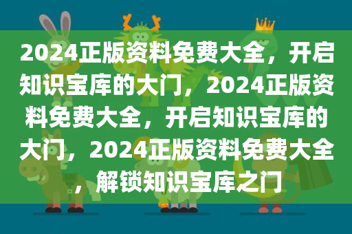 2024正版资料免费大全，开启知识宝库的大门，2024正版资料免费大全，开启知识宝库的大门，2024正版资料免费大全，解锁知识宝库之门