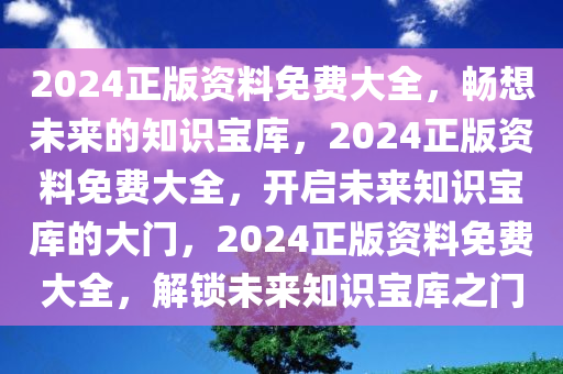 2024正版资料免费大全，畅想未来的知识宝库，2024正版资料免费大全，开启未来知识宝库的大门，2024正版资料免费大全，解锁未来知识宝库之门