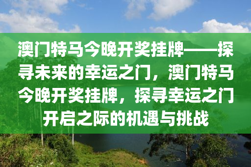 澳门特马今晚开奖挂牌——探寻未来的幸运之门，澳门特马今晚开奖挂牌，探寻幸运之门开启之际的机遇与挑战