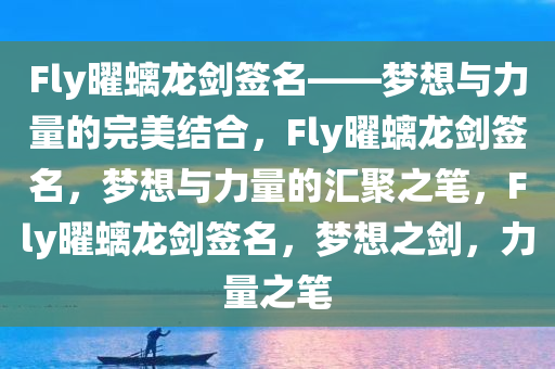 Fly曜螭龙剑签名——梦想与力量的完美结合，F(xiàn)ly曜螭龙剑签名，梦想与力量的汇聚之笔，F(xiàn)ly曜螭龙剑签名，梦想之剑，力量之笔