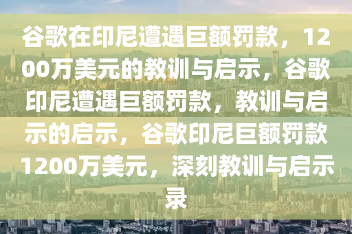 谷歌在印尼遭遇巨额罚款，1200万美元的教训与启示，谷歌印尼遭遇巨额罚款，教训与启示的启示，谷歌印尼巨额罚款1200万美元，深刻教训与启示录