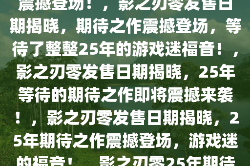 重磅消息！影之刃零发售日期终于揭晓，25年期待之作即将震撼登场！，影之刃零发售日期揭晓，期待之作震撼登场，等待了整整25年的游戏迷福音！，影之刃零发售日期揭晓，25年等待的期待之作即将震撼来袭！，影之刃零发售日期揭晓，25年期待之作震撼登场，游戏迷的福音！，影之刃零25年期待之作发售日期揭晓，震撼来袭！