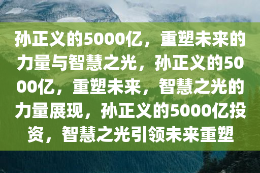 孙正义的5000亿，重塑未来的力量与智慧之光，孙正义的5000亿，重塑未来，智慧之光的力量展现，孙正义的5000亿投资，智慧之光引领未来重塑