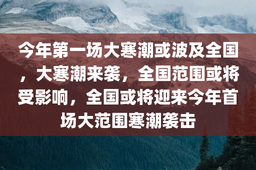 今年第一场大寒潮或波及全国，大寒潮来袭，全国范围或将受影响，全国或将迎来今年首场大范围寒潮袭击