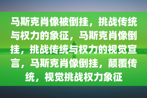 马斯克肖像被倒挂，挑战传统与权力的象征，马斯克肖像倒挂，挑战传统与权力的视觉宣言，马斯克肖像倒挂，颠覆传统，视觉挑战权力象征