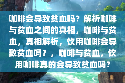 咖啡会导致贫血吗？解析咖啡与贫血之间的真相，咖啡与贫血，真相解析，饮用咖啡会导致贫血吗？，咖啡与贫血，饮用咖啡真的会导致贫血吗？