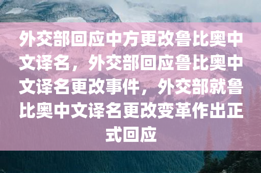 外交部回应中方更改鲁比奥中文译名，外交部回应鲁比奥中文译名更改事件，外交部就鲁比奥中文译名更改变革作出正式回应