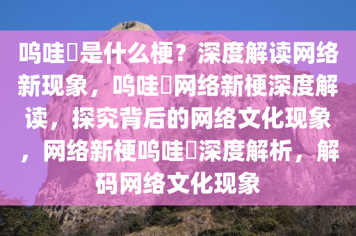 呜哇嘡是什么梗？深度解读网络新现象，呜哇嘡网络新梗深度解读，探究背后的网络文化现象，网络新梗呜哇嘡深度解析，解码网络文化现象