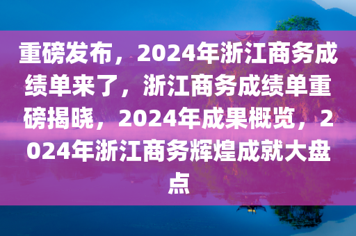 重磅发布，2024年浙江商务成绩单来了，浙江商务成绩单重磅揭晓，2024年成果概览，2024年浙江商务辉煌成就大盘点