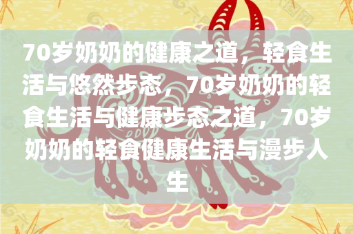 70岁奶奶的健康之道，轻食生活与悠然步态，70岁奶奶的轻食生活与健康步态之道，70岁奶奶的轻食健康生活与漫步人生