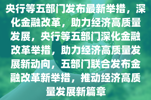 央行等五部门发布最新举措，深化金融改革，助力经济高质量发展，央行等五部门深化金融改革举措，助力经济高质量发展新动向，五部门联合发布金融改革新举措，推动经济高质量发展新篇章