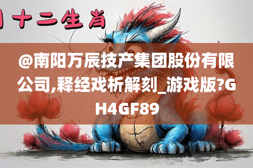 @南阳万辰技产集团股份有限公司,释经戏析解刻_游戏版?GH4GF89