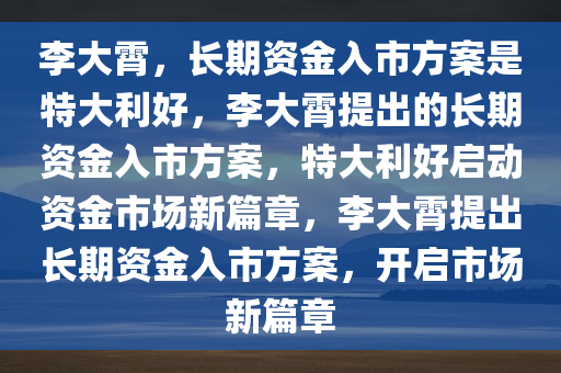 李大霄，长期资金入市方案是特大利好，李大霄提出的长期资金入市方案，特大利好启动资金市场新篇章，李大霄提出长期资金入市方案，开启市场新篇章