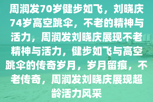 周润发70岁健步如飞，刘晓庆74岁高空跳伞，不老的精神与活力，周润发刘晓庆展现不老精神与活力，健步如飞与高空跳伞的传奇岁月，岁月留痕，不老传奇，周润发刘晓庆展现超龄活力风采