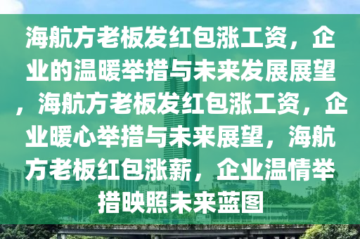 海航方老板发红包涨工资，企业的温暖举措与未来发展展望，海航方老板发红包涨工资，企业暖心举措与未来展望，海航方老板红包涨薪，企业温情举措映照未来蓝图