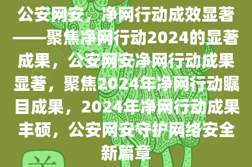 公安网安，净网行动成效显著——聚焦净网行动2024的显著成果，公安网安净网行动成果显著，聚焦2024年净网行动瞩目成果，2024年净网行动成果丰硕，公安网安守护网络安全新篇章