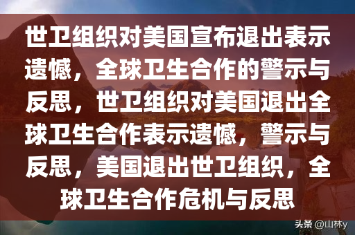 世卫组织对美国宣布退出表示遗憾，全球卫生合作的警示与反思，世卫组织对美国退出全球卫生合作表示遗憾，警示与反思，美国退出世卫组织，全球卫生合作危机与反思