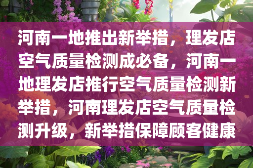 河南一地推出新举措，理发店空气质量检测成必备，河南一地理发店推行空气质量检测新举措，河南理发店空气质量检测升级，新举措保障顾客健康