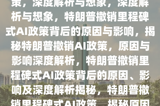 特朗普为何撤销里程碑式AI政策，深度解析与想象，深度解析与想象，特朗普撤销里程碑式AI政策背后的原因与影响，揭秘特朗普撤销AI政策，原因与影响深度解析，特朗普撤销里程碑式AI政策背后的原因、影响及深度解析揭秘，特朗普撤销里程碑式AI政策，揭秘原因与影响