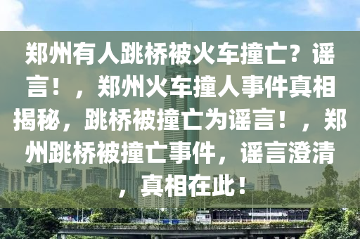 郑州有人跳桥被火车撞亡？谣言！，郑州火车撞人事件真相揭秘，跳桥被撞亡为谣言！，郑州跳桥被撞亡事件，谣言澄清，真相在此！