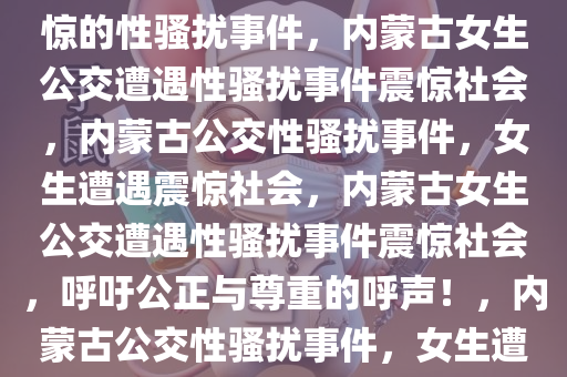 内蒙古女生公交遭遇，令人震惊的性骚扰事件，内蒙古女生公交遭遇性骚扰事件震惊社会，内蒙古公交性骚扰事件，女生遭遇震惊社会，内蒙古女生公交遭遇性骚扰事件震惊社会，呼吁公正与尊重的呼声！，内蒙古公交性骚扰事件，女生遭遇引发社会震惊与呼吁公正