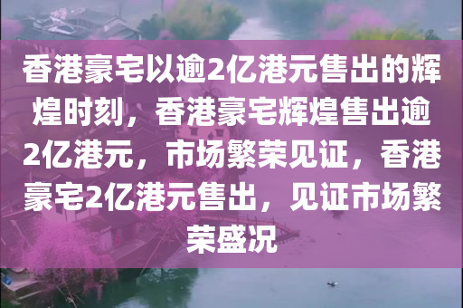 香港豪宅以逾2亿港元售出的辉煌时刻，香港豪宅辉煌售出逾2亿港元，市场繁荣见证，香港豪宅2亿港元售出，见证市场繁荣盛况