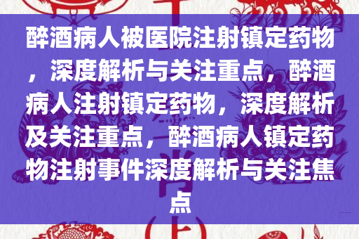 醉酒病人被医院注射镇定药物，深度解析与关注重点，醉酒病人注射镇定药物，深度解析及关注重点，醉酒病人镇定药物注射事件深度解析与关注焦点