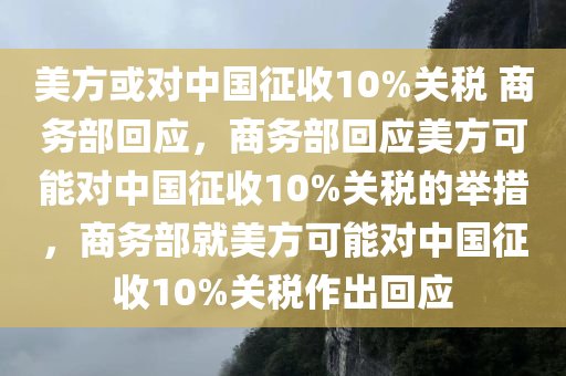 美方或对中国征收10%关税 商务部回应，商务部回应美方可能对中国征收10%关税的举措，商务部就美方可能对中国征收10%关税作出回应