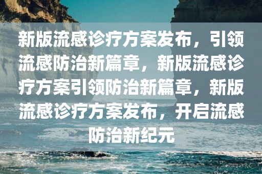 新版流感诊疗方案发布，引领流感防治新篇章，新版流感诊疗方案引领防治新篇章，新版流感诊疗方案发布，开启流感防治新纪元