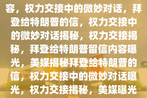 美媒揭秘拜登给特朗普留信内容，权力交接中的微妙对话，拜登给特朗普的信，权力交接中的微妙对话揭秘，权力交接揭秘，拜登给特朗普留信内容曝光，美媒揭秘拜登给特朗普的信，权力交接中的微妙对话曝光，权力交接揭秘，美媒曝光拜登给特朗普留信内容