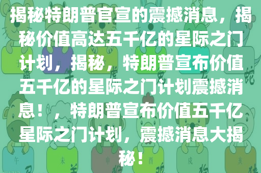 揭秘特朗普官宣的震撼消息，揭秘价值高达五千亿的星际之门计划，揭秘，特朗普宣布价值五千亿的星际之门计划震撼消息！，特朗普宣布价值五千亿星际之门计划，震撼消息大揭秘！