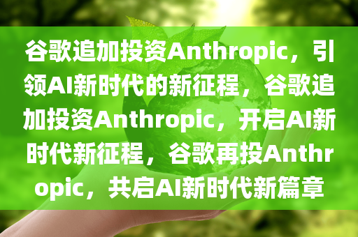 谷歌追加投资Anthropic，引领AI新时代的新征程，谷歌追加投资Anthropic，开启AI新时代新征程，谷歌再投Anthropic，共启AI新时代新篇章