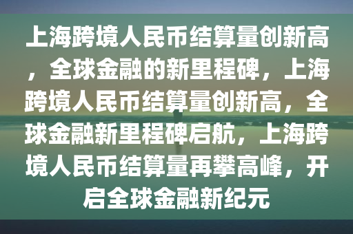 上海跨境人民币结算量创新高，全球金融的新里程碑，上海跨境人民币结算量创新高，全球金融新里程碑启航，上海跨境人民币结算量再攀高峰，开启全球金融新纪元