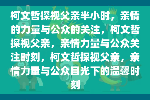 柯文哲探视父亲半小时，亲情的力量与公众的关注，柯文哲探视父亲，亲情力量与公众关注时刻，柯文哲探视父亲，亲情力量与公众目光下的温馨时刻