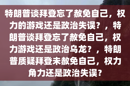 特朗普谈拜登忘了赦免自己，权力的游戏还是政治失误？，特朗普谈拜登忘了赦免自己，权力游戏还是政治乌龙？，特朗普质疑拜登未赦免自己，权力角力还是政治失误？