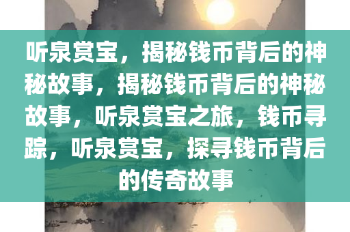 听泉赏宝，揭秘钱币背后的神秘故事，揭秘钱币背后的神秘故事，听泉赏宝之旅，钱币寻踪，听泉赏宝，探寻钱币背后的传奇故事