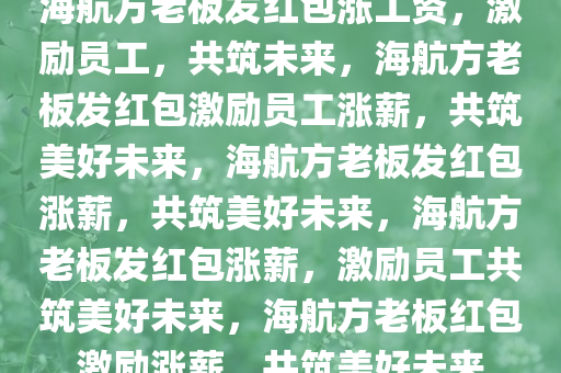 海航方老板发红包涨工资，激励员工，共筑未来，海航方老板发红包激励员工涨薪，共筑美好未来，海航方老板发红包涨薪，共筑美好未来，海航方老板发红包涨薪，激励员工共筑美好未来，海航方老板红包激励涨薪，共筑美好未来