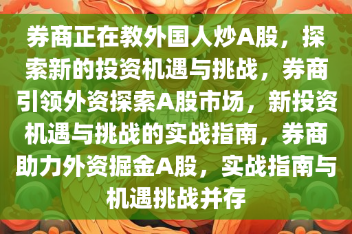 券商正在教外国人炒A股，探索新的投资机遇与挑战，券商引领外资探索A股市场，新投资机遇与挑战的实战指南，券商助力外资掘金A股，实战指南与机遇挑战并存