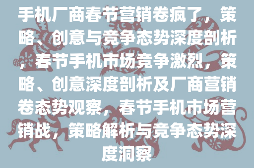 手机厂商春节营销卷疯了，策略、创意与竞争态势深度剖析，春节手机市场竞争激烈，策略、创意深度剖析及厂商营销卷态势观察，春节手机市场营销战，策略解析与竞争态势深度洞察