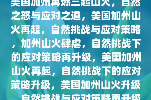 美国加州再燃三起山火，自然之怒与应对之道，美国加州山火再起，自然挑战与应对策略，加州山火肆虐，自然挑战下的应对策略再升级，美国加州山火再起，自然挑战下的应对策略升级，美国加州山火升级，自然挑战与应对策略再升级