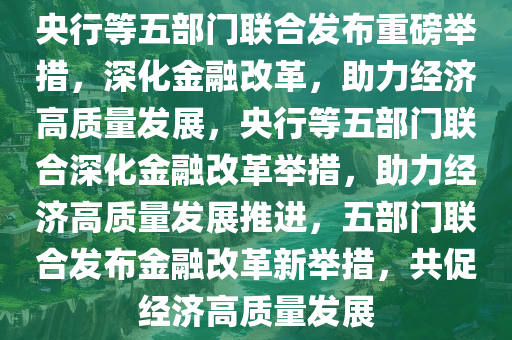 央行等五部门联合发布重磅举措，深化金融改革，助力经济高质量发展，央行等五部门联合深化金融改革举措，助力经济高质量发展推进，五部门联合发布金融改革新举措，共促经济高质量发展