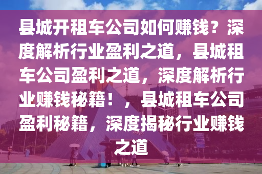 县城开租车公司如何赚钱？深度解析行业盈利之道，县城租车公司盈利之道，深度解析行业赚钱秘籍！，县城租车公司盈利秘籍，深度揭秘行业赚钱之道