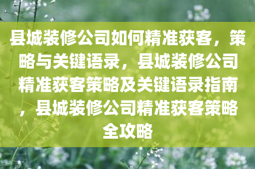 县城装修公司如何精准获客，策略与关键语录，县城装修公司精准获客策略及关键语录指南，县城装修公司精准获客策略全攻略