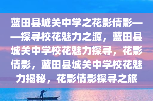 蓝田县城关中学之花影倩影——探寻校花魅力之源，蓝田县城关中学校花魅力探寻，花影倩影，蓝田县城关中学校花魅力揭秘，花影倩影探寻之旅