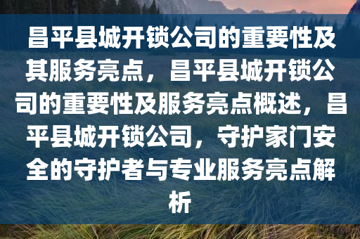 昌平县城开锁公司的重要性及其服务亮点，昌平县城开锁公司的重要性及服务亮点概述，昌平县城开锁公司，守护家门安全的守护者与专业服务亮点解析